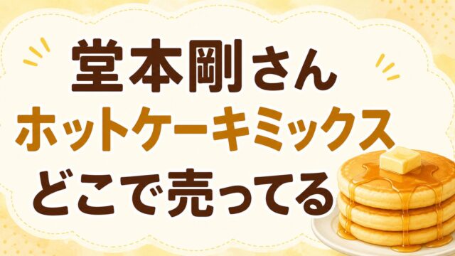 堂本剛さんのホットケーキミックスはどこで売ってる？